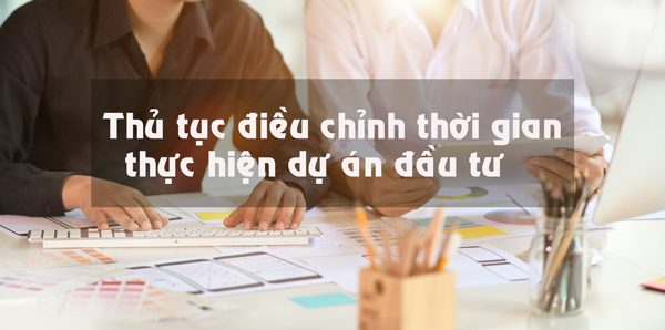 Thủ tục điều chỉnh thời gian thực hiện dự án đầu tư