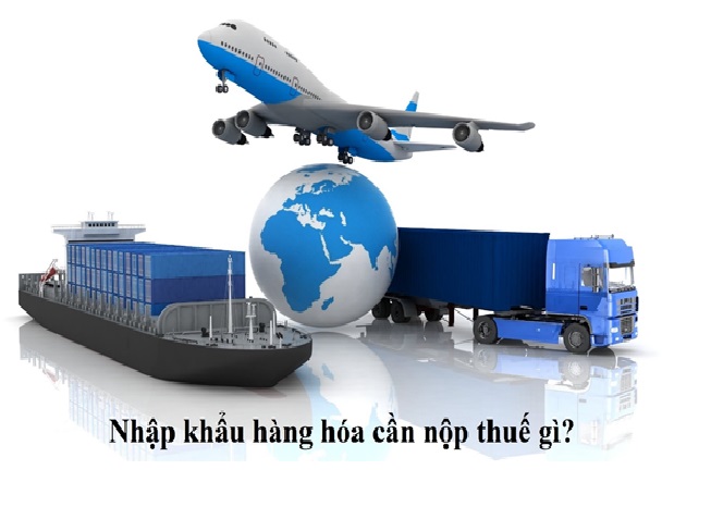 Nhập khẩu hàng hóa vào Việt Nam cần nộp những loại thuế nào?